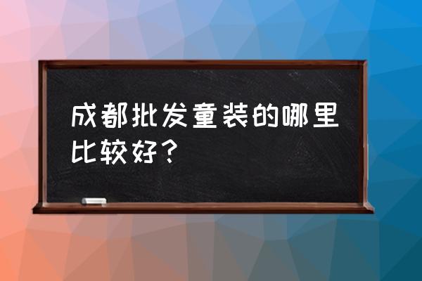 成都批發(fā)市場(chǎng)兒童服裝有哪些 成都批發(fā)童裝的哪里比較好？