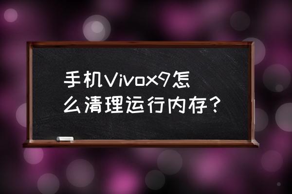 vivox9怎么弄運行內存 手機Vivox9怎么清理運行內存？