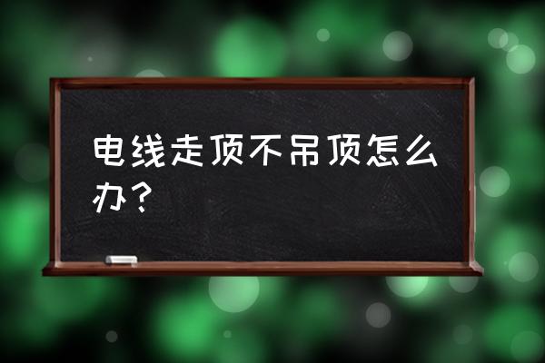 客廳不吊頂怎走屋頂電線 電線走頂不吊頂怎么辦？