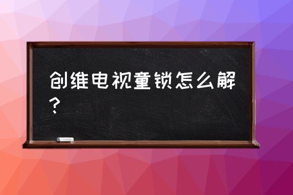 創維電視童鎖怎么解決 創維電視童鎖怎么解？