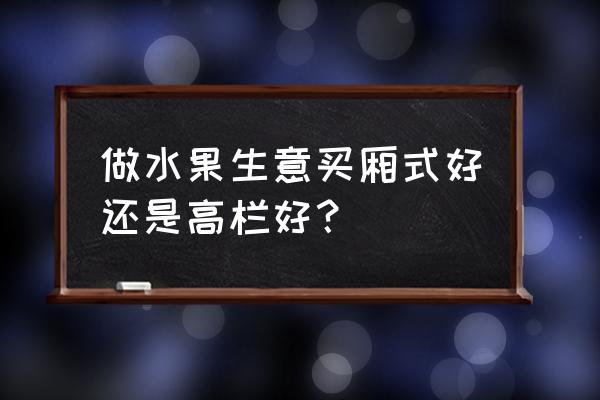 批發水果為什么要帶箱子 做水果生意買廂式好還是高欄好？