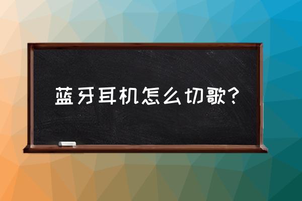 海威特藍牙耳機怎么切換歌曲 藍牙耳機怎么切歌？