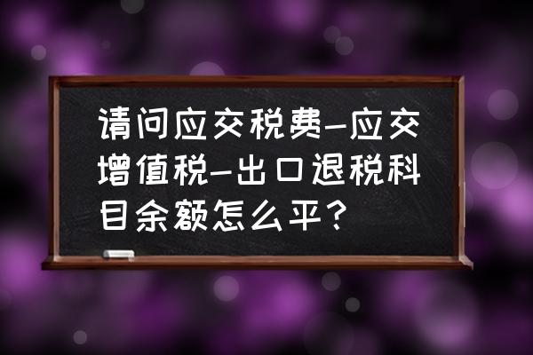 應交稅金出口退稅需要轉平嗎 請問應交稅費-應交增值稅-出口退稅科目余額怎么平？