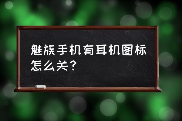 魅藍手機耳機如何關閉 魅族手機有耳機圖標怎么關？