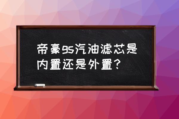 吉利gs汽油濾芯在哪里 帝豪gs汽油濾芯是內置還是外置？
