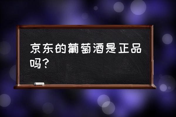 京東自營進口紅酒是真的嗎 京東的葡萄酒是正品嗎？