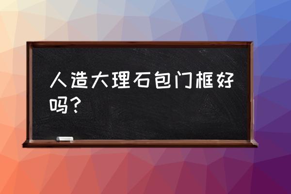 房門需要安裝大理石包邊嗎 人造大理石包門框好嗎？
