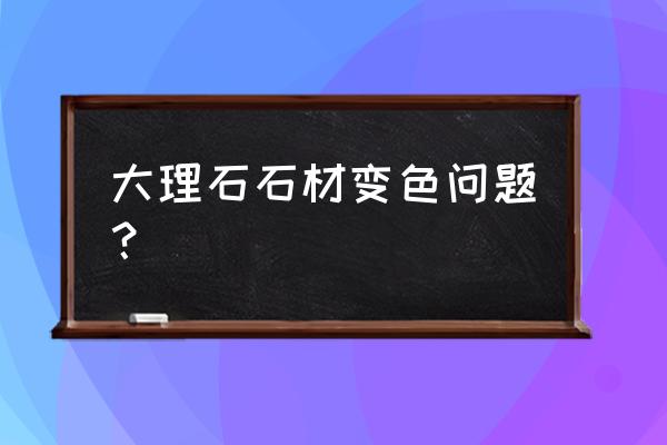 黑色大理石時間久了會變色嗎 大理石石材變色問題？