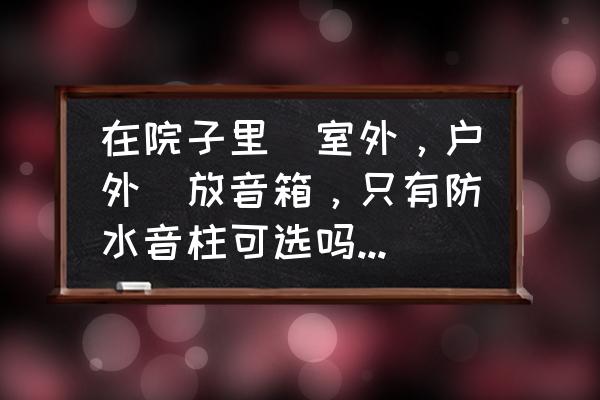 室外防水音柱能做中置音箱嗎 在院子里（室外，戶外）放音箱，只有防水音柱可選嗎？根本沒一個大牌子在做呀？連小牌子都沒有？