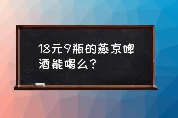 燕京啤酒批發(fā)價(jià)多少 18元9瓶的燕京啤酒能喝么？