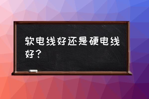 金杯電線硬的軟什么區別 軟電線好還是硬電線好？