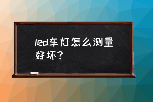 怎么判斷汽車led燈泡的好壞 led車燈怎么測量好壞？