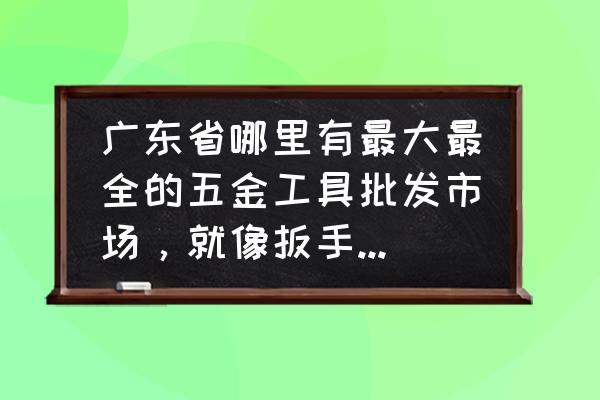 陽江有五金批發市場在哪里 廣東省哪里有最大最全的五金工具批發市場，就像扳手，螺絲批類的？