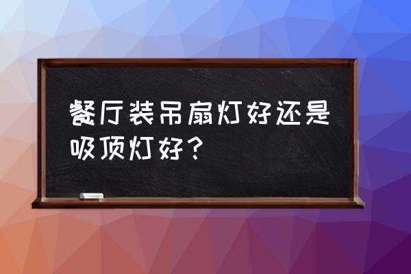 餐吊燈和帶電扇哪個好 餐廳裝吊扇燈好還是吸頂燈好？