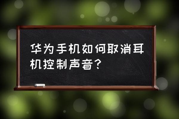 怎樣去掉華衛手機的耳機運用 華為手機如何取消耳機控制聲音？