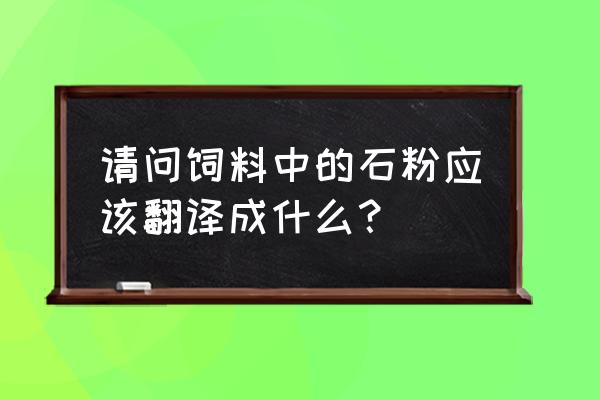 石粉加工廠英文怎么說 請問飼料中的石粉應該翻譯成什么？