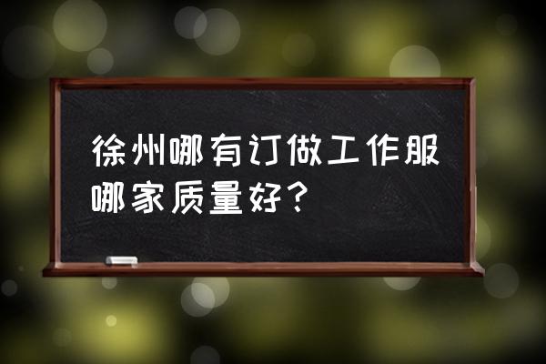 江蘇徐州有沒有服裝加工廠 徐州哪有訂做工作服哪家質量好？