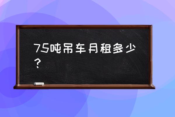 永州正規(guī)吊車租賃價(jià)格多少 75噸吊車月租多少？
