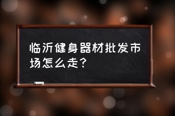 臨沂哪里健身器材批發市場地址 臨沂健身器材批發市場怎么走？