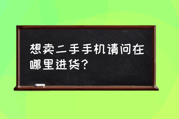 二手手機去哪里批發來賣 想賣二手手機請問在哪里進貨？