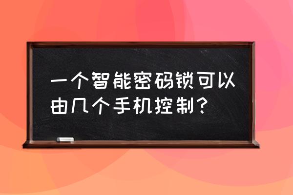 智能鎖能與幾個手機 一個智能密碼鎖可以由幾個手機控制？
