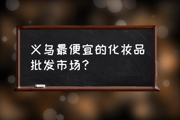 義烏是不是化妝品批發(fā)市場(chǎng) 義烏最便宜的化妝品批發(fā)市場(chǎng)？