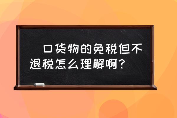 外銷出口可以不退稅嗎 岀口貨物的免稅但不退稅怎么理解啊？