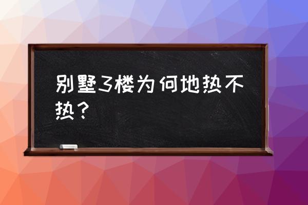 別墅新入戶地暖不熱什么原因 別墅3樓為何地熱不熱？
