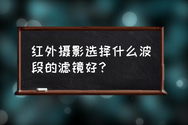 照相機紅外濾鏡如何選波長 紅外攝影選擇什么波段的濾鏡好？