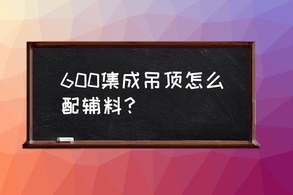 集成吊頂輔料怎么裝配 600集成吊頂怎么配輔料？