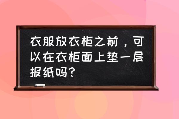 衣柜里面放衣服需要墊東西嗎 衣服放衣柜之前，可以在衣柜面上墊一層報紙嗎？