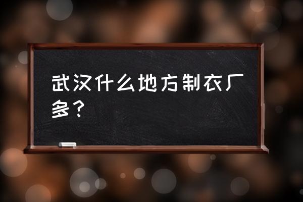 武漢有哪些童裝加工廠 武漢什么地方制衣廠多？