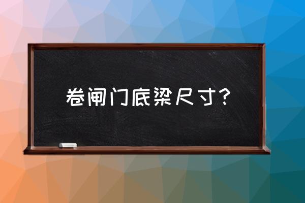 防火卷簾門過梁設(shè)置多大梁 卷閘門底梁尺寸？