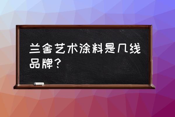 蘭舍硅藻泥跟雙木林哪個好 蘭舍藝術涂料是幾線品牌？