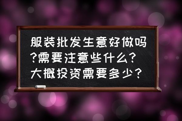 現(xiàn)在做服裝批發(fā)生意好不好做 服裝批發(fā)生意好做嗎?需要注意些什么?大概投資需要多少？