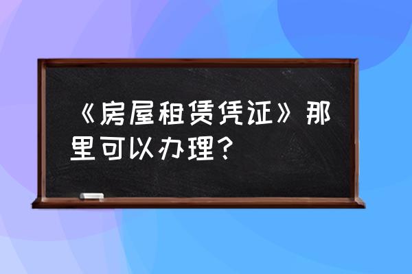 廊坊房屋租賃憑證是什么 《房屋租賃憑證》那里可以辦理？