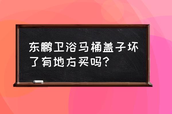 馬桶蓋子哪里有賣的 東鵬衛(wèi)浴馬桶蓋子壞了有地方買嗎？