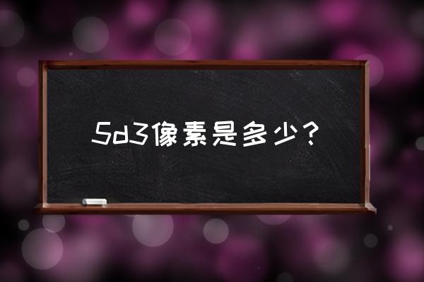 5d3像素多少萬 5d3像素是多少？