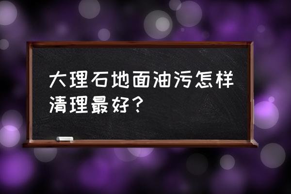 廣場大理石地板的油漬怎么清洗 大理石地面油污怎樣清理最好？