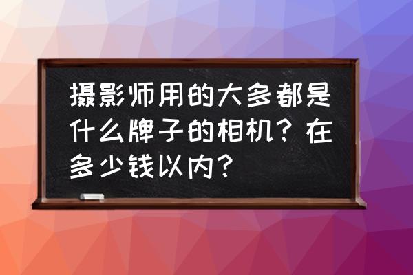 專業(yè)攝影師的單反多少錢 攝影師用的大多都是什么牌子的相機？在多少錢以內(nèi)？