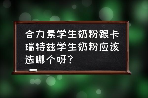 進口青少年奶粉哪個牌子好 合力素學生奶粉跟卡瑞特茲學生奶粉應該選哪個呀？