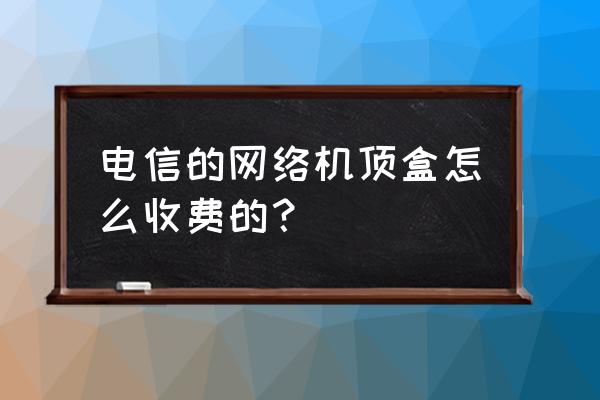 電信寬帶送的電視盒子多少錢 電信的網絡機頂盒怎么收費的？