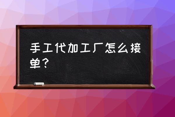 九江都昌代加工廠怎么接單 手工代加工廠怎么接單？