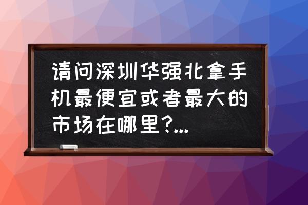 深圳華強北有手機批發市場嗎 請問深圳華強北拿手機最便宜或者最大的市場在哪里?具體怎么走？
