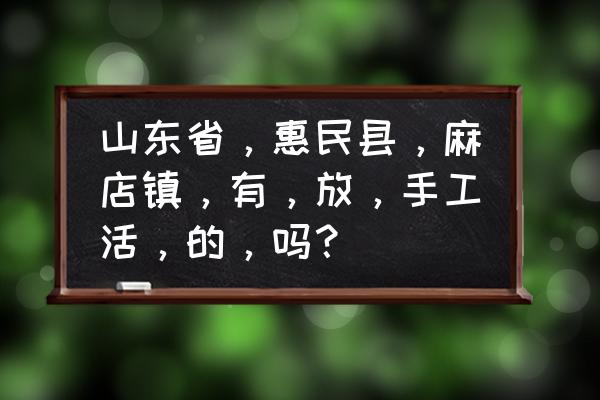山東有手工加工活嗎 山東省，惠民縣，麻店鎮，有，放，手工活，的，嗎？