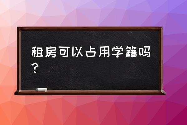 城中村租賃合同會占用學位嗎 租房可以占用學籍嗎? 城中村租賃合同會占用學位嗎 租房可以占用學籍嗎?