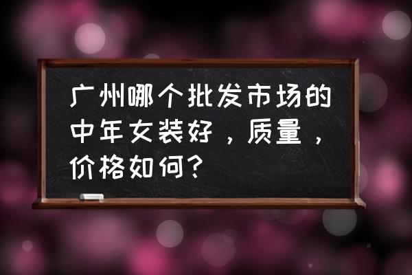 白馬服裝批發市場貴嗎 廣州哪個批發市場的中年女裝好，質量，價格如何？