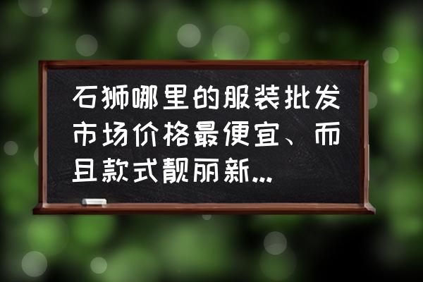 泉州有哪些品牌童裝批發市場 石獅哪里的服裝批發市場價格最便宜、而且款式靚麗新潮。擺地攤的那種哦、謝謝？