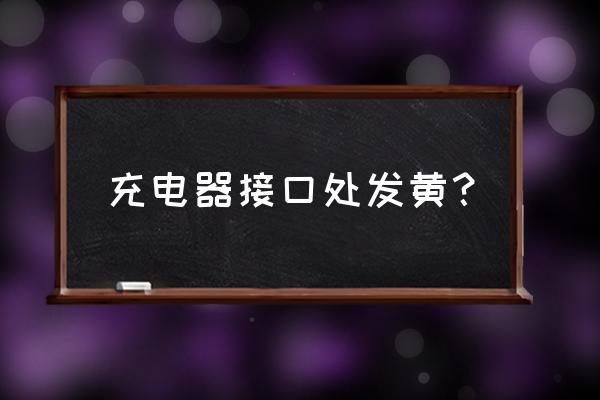 充電線發黃是怎么回事 充電器接口處發黃？