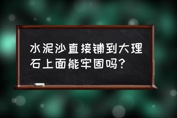 用水泥砂漿粘大理石好不好 水泥沙直接鋪到大理石上面能牢固嗎？
